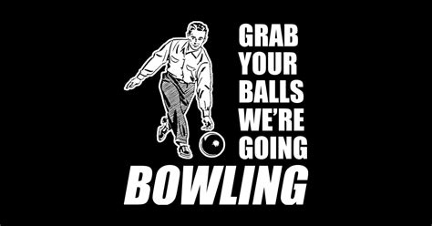 Grab Your Balls Were Going Bowling Grab Your Balls Were Going