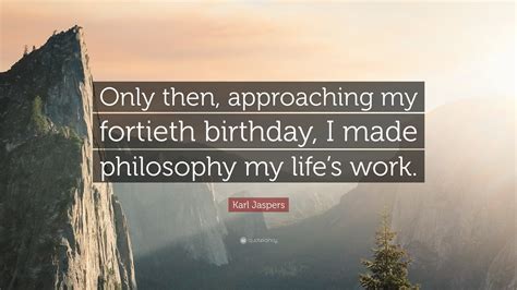 Karl Jaspers Quote Only Then Approaching My Fortieth Birthday I