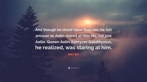 Sarah J Maas Quote And Though He Stood Taller Than Her He Felt Smaller As Aelin Stared At