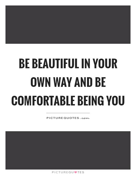 Be Beautiful In Your Own Way And Be Comfortable Being You Picture Quotes