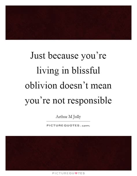Just Because Youre Living In Blissful Oblivion Doesnt Mean