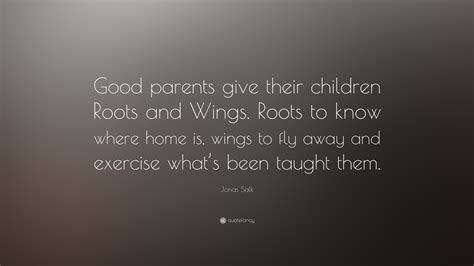 'how about you walk around back and i'll show you my rental. Jonas Salk Quote: "Good parents give their children Roots and Wings. Roots to know where home is ...