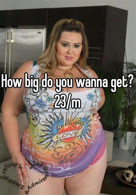 How Big Do You Wanna Get 23 M