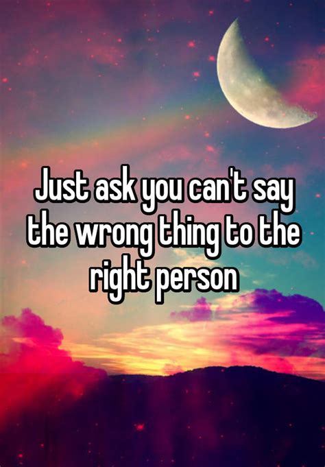 Just Ask You Can T Say The Wrong Thing To The Right Person