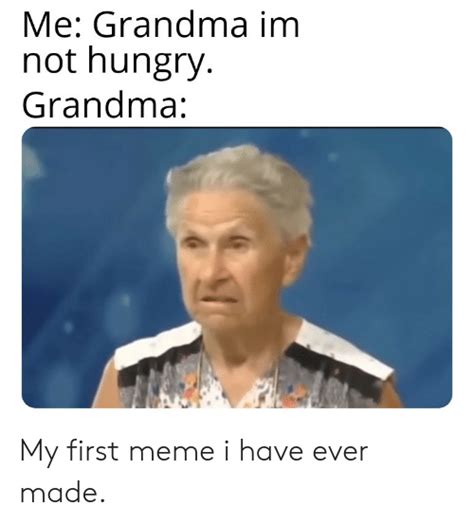 Me Grandma Im Not Hungry Grandma My First Meme I Have Ever Made