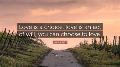 Matthew Kelly Quote “love Is A Choice Love Is An Act Of Will You Can