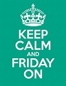 Keep Calm and Friday On. Happy Friday everyone!That is so true and I do ...