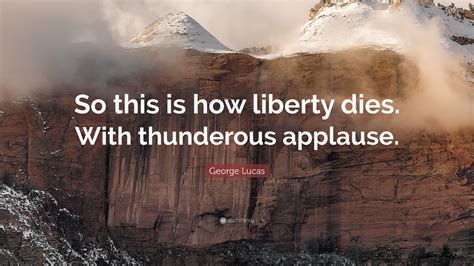 So this is how liberty dies… with thunderous applause. George Lucas Quote: "So this is how liberty dies. With thunderous applause." (11 wallpapers ...