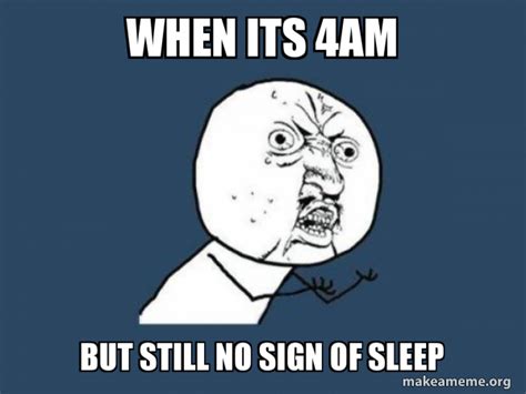 When Its 4am But Still No Sign Of Sleep Y U No Make A Meme