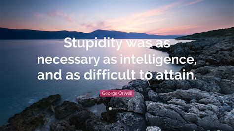 George Orwell Quote Stupidity Was As Necessary As Intelligence And