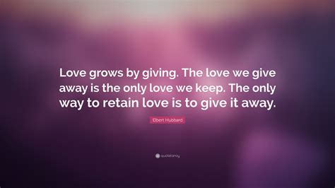 Elbert Hubbard Quote Love Grows By Giving The Love We Give Away Is