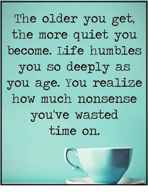 The Older You Get The More Quiet You Become Life Humbles You So Deeply
