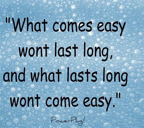 what comes easy wont last long, and what lasts long wont come easy ...