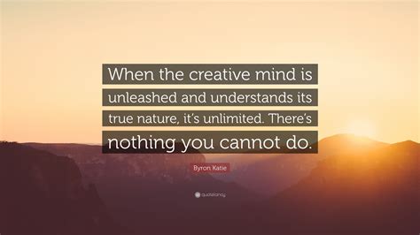 Byron Katie Quote When The Creative Mind Is Unleashed And Understands