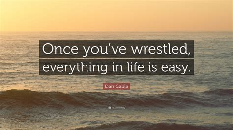 Considered to be one of the greatest wrestlers of all tim. Dan Gable Quote: "Once you've wrestled, everything in life ...