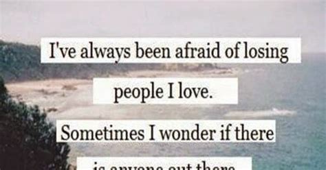 Ive Always Been Afraid Of Losing People I Love Sometimes I Wonder Is