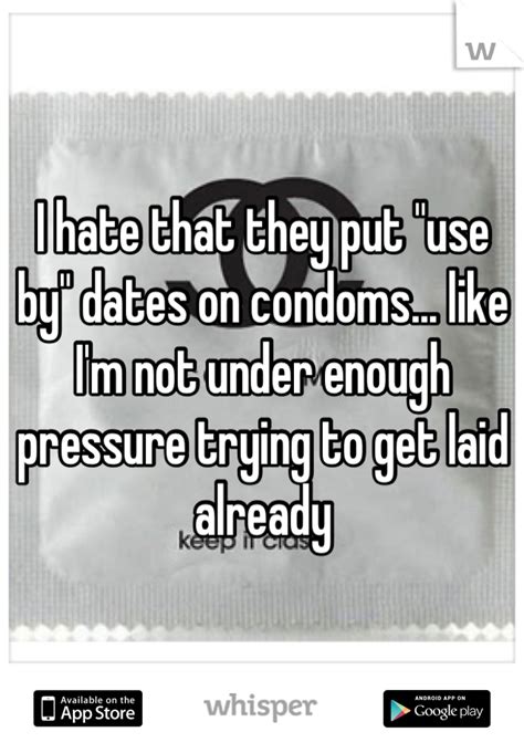 I Hate That They Put Use By Dates On Condoms Like Im Not Under Enough Pressure Trying To