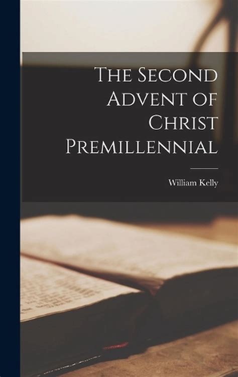 The Second Advent Of Christ Premillennial By William Kelly Hardcover