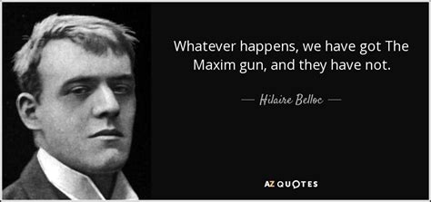 Find the best whatever happens quotes, sayings and quotations on picturequotes.com. Hilaire Belloc quote: Whatever happens, we have got The Maxim gun, and they...