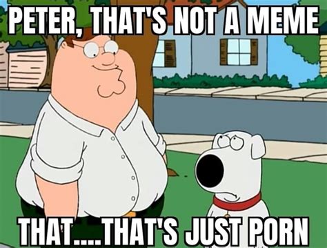 Peter Thats Not A Meme That Thats Just Porn Ifunny