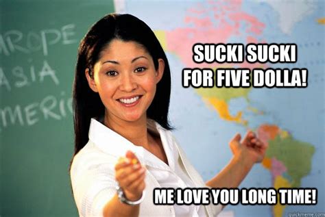 Me Love You Long Time Sucki Sucki For Five Dolla Unhelpful High School Teacher Quickmeme