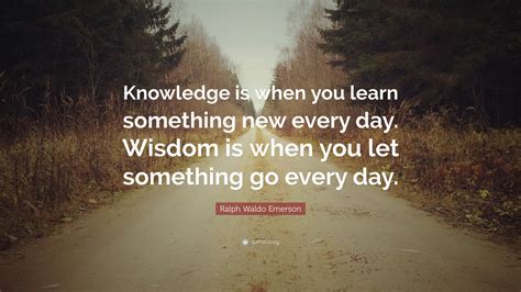 Ralph Waldo Emerson Quote “knowledge Is When You Learn Something New Every Day Wisdom Is When
