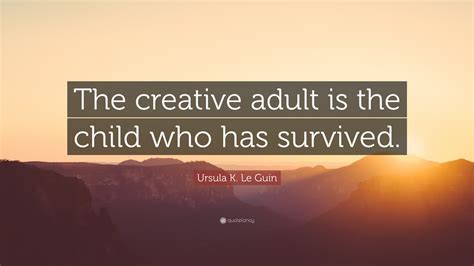 Ursula K Le Guin Quote The Creative Adult Is The Child Who Has