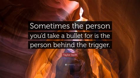 A bullet from a gun does not make a distinction between practice and combat. Taylor Swift Quote: "Sometimes the person you'd take a bullet for is the person behind the ...