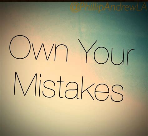 Own Your Mistakes We All Make Mistakes Some Small And By Phillip