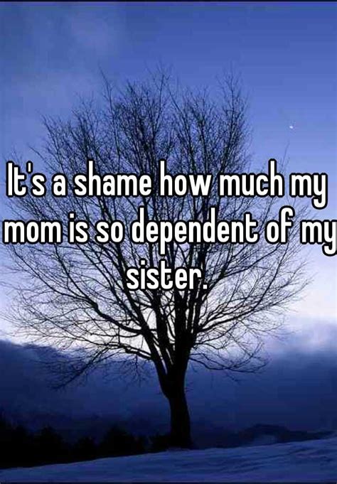Its A Shame How Much My Mom Is So Dependent Of My Sister