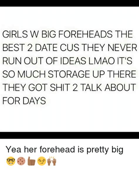 girls w big foreheads the best 2 date cus they never run out of ideas lmao it s so much storage