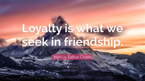 Marcus Tullius Cicero Quote Loyalty Is What We Seek In Friendship
