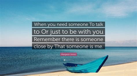 Margaret Jones Quote “when You Need Someone To Talk To Or Just To Be