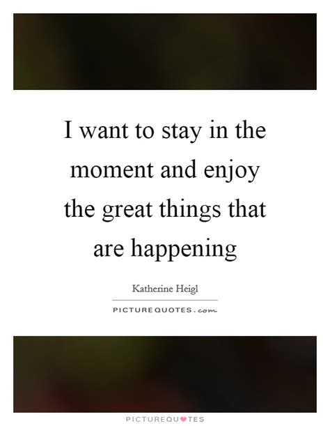 I Want To Stay In The Moment And Enjoy The Great Things That Are