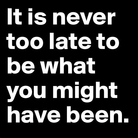 It Is Never Too Late To Be What You Might Have Been Post By