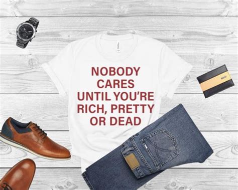 Nobody Care Until You’re Rich Pretty Or Dead T Shirt
