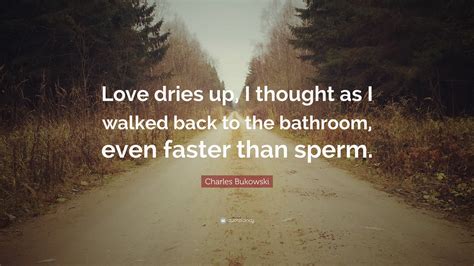Charles Bukowski Quote Love Dries Up I Thought As I