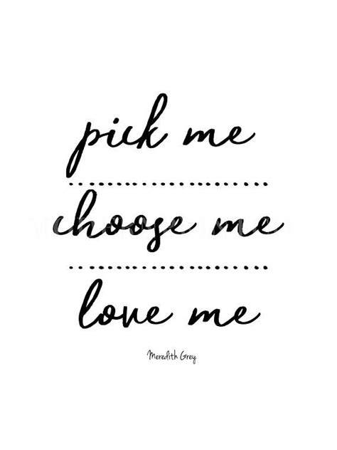 Beautiful print that i gave my best friend on her wedding day in a simple frame. Greys Anatomy Meredith Grey Quote " Pick Me, Love Me, Choose Me." Tv Show Printable | Grey ...