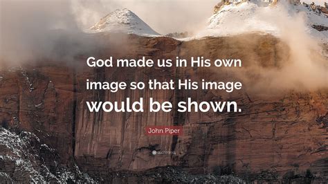 John Piper Quote God Made Us In His Own Image So That His Image Would