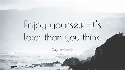 Guy Lombardo Quote Enjoy Yourself Its Later Than You Think