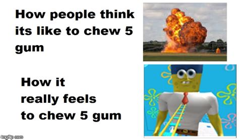 How It Feels To Chew 5 Gum Imgflip