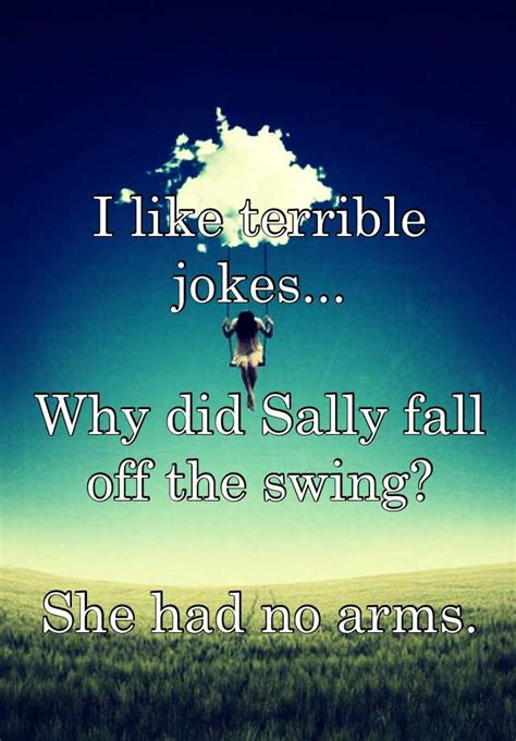 I Like Terrible Jokes Why Did Sally Fall Off The Swing She Had No Arms