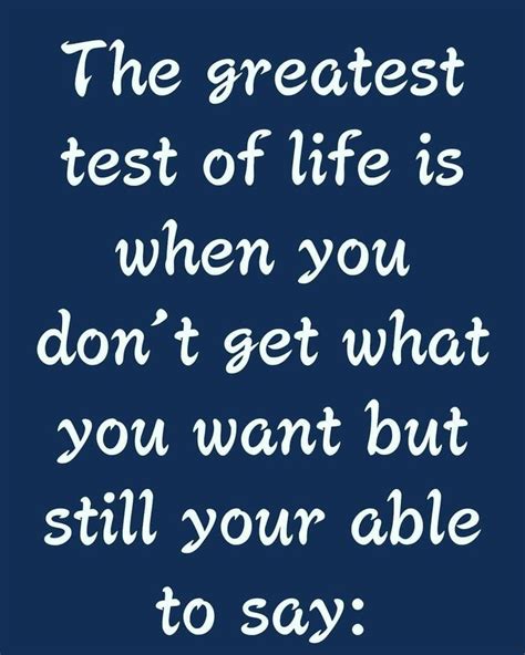 The Greatest Test Of Life Is When You Dont Get What You Want But Still