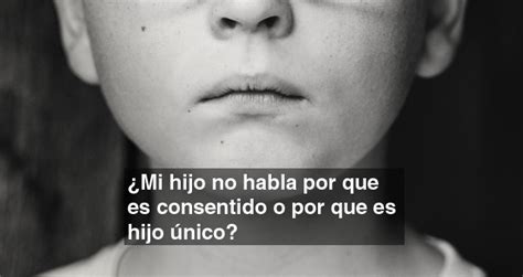 ¿mi Hijo No Habla Porque Es Consentido O Porque Es Hijo único