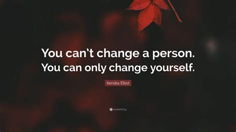 Kendra Elliot Quote You Cant Change A Person You Can Only Change