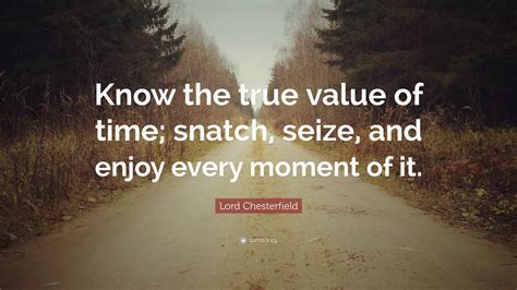 Lord Chesterfield Quote Know The True Value Of Time Snatch Seize
