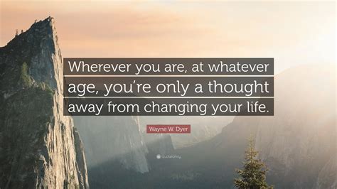 Wayne W Dyer Quote Wherever You Are At Whatever Age Youre Only A