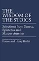 The Wisdom of the Stoics: Selections from Seneca, Epictetus, and Marcus ...