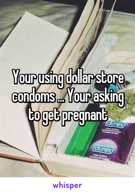 Your Using Dollar Store Condoms Your Asking To Get Pregnant