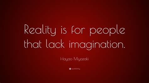 Hayao Miyazaki Quote Reality Is For People That Lack Imagination